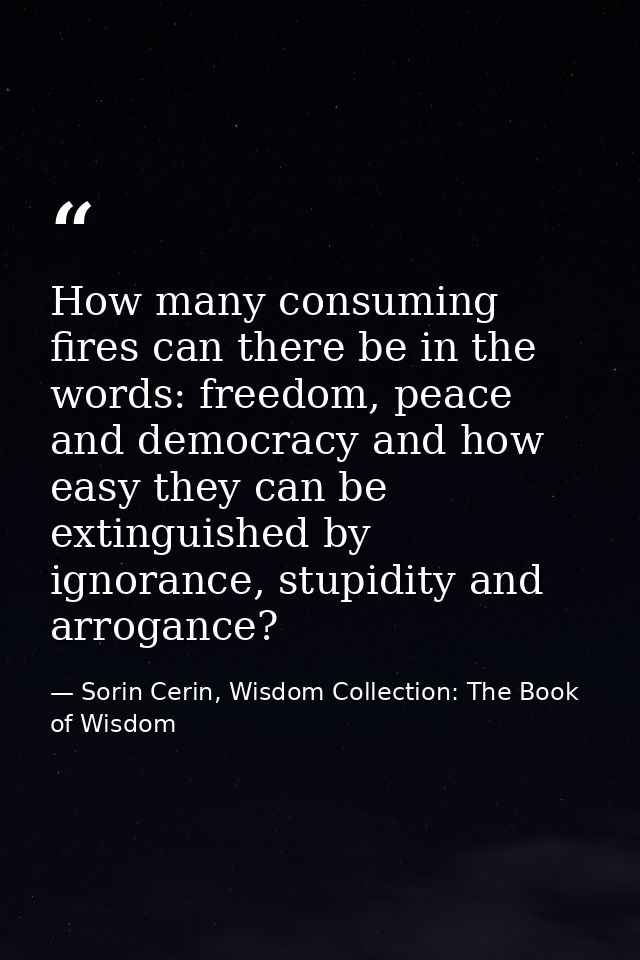 How many consuming fires can there be in the words: freedom, peace and democracy and how easy they can be extinguished b — Sorin Cerin, Wisdom Collection: The Book of Wisdom