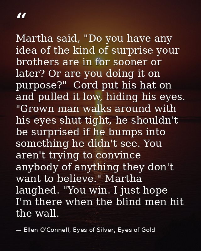Martha said, "Do you have any idea of the kind of surprise your brothers are in for sooner or later? Or are you doing it — Ellen O'Connell, Eyes of Silver, Eyes of Gold
