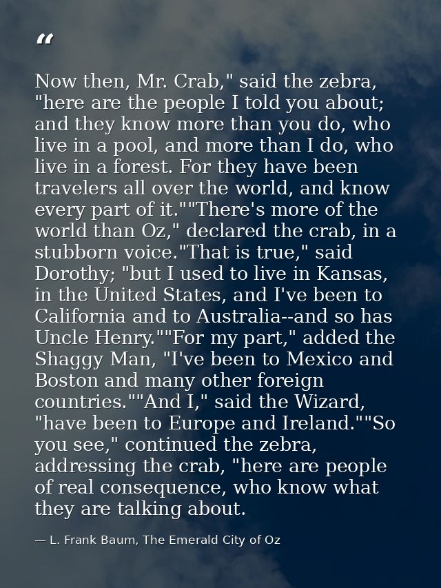 Now then, Mr. Crab," said the zebra, "here are the people I told you about; and they know more than you do, who live in  — L. Frank Baum, The Emerald City of Oz