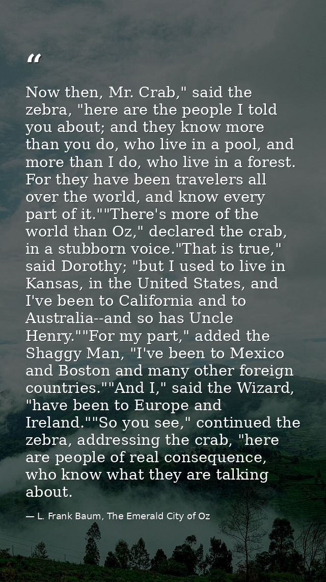 Now then, Mr. Crab," said the zebra, "here are the people I told you about; and they know more than you do, who live in  — L. Frank Baum, The Emerald City of Oz