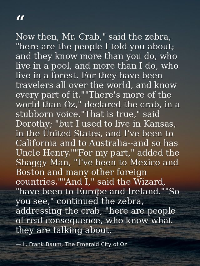 Now then, Mr. Crab," said the zebra, "here are the people I told you about; and they know more than you do, who live in  — L. Frank Baum, The Emerald City of Oz