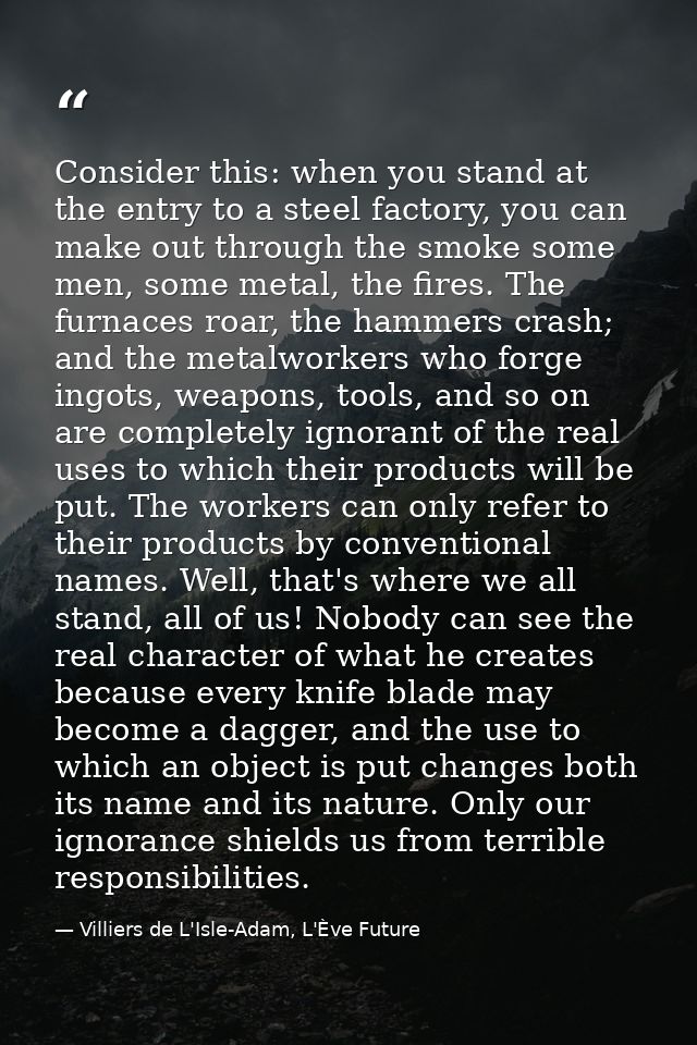 Consider this: when you stand at the entry to a steel factory, you can make out through the smoke some men, some metal,  — Villiers de L'Isle-Adam, L'Ève Future