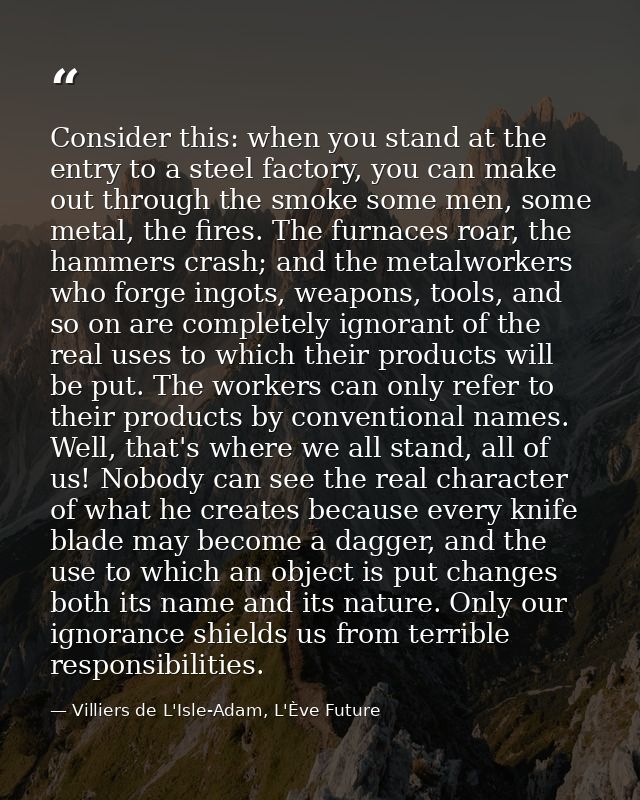 Consider this: when you stand at the entry to a steel factory, you can make out through the smoke some men, some metal,  — Villiers de L'Isle-Adam, L'Ève Future