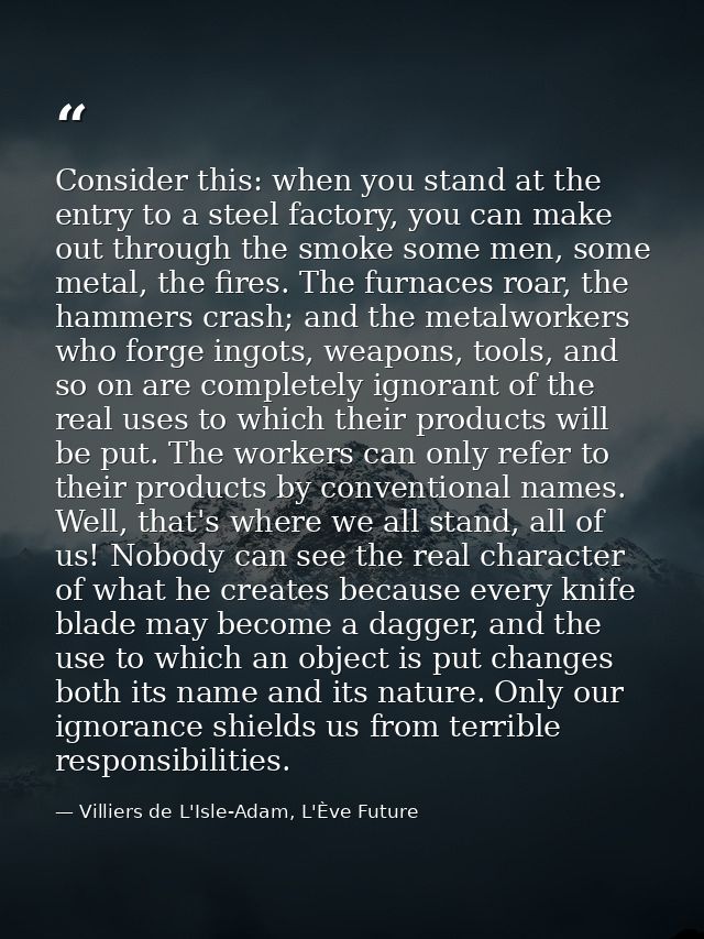 Consider this: when you stand at the entry to a steel factory, you can make out through the smoke some men, some metal,  — Villiers de L'Isle-Adam, L'Ève Future