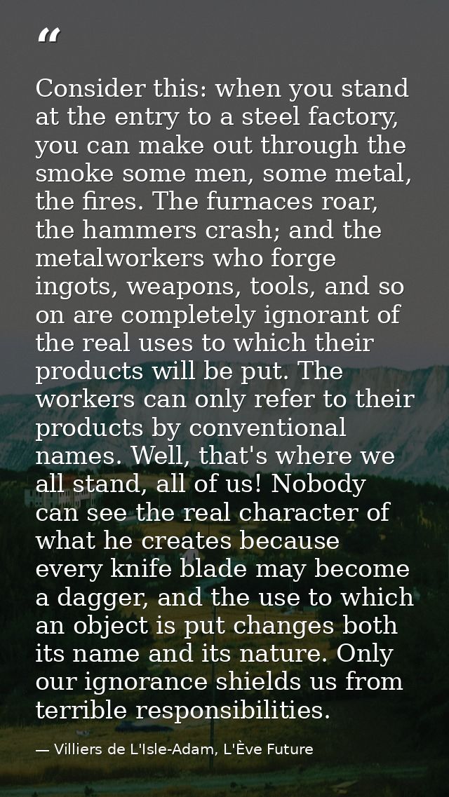 Consider this: when you stand at the entry to a steel factory, you can make out through the smoke some men, some metal,  — Villiers de L'Isle-Adam, L'Ève Future