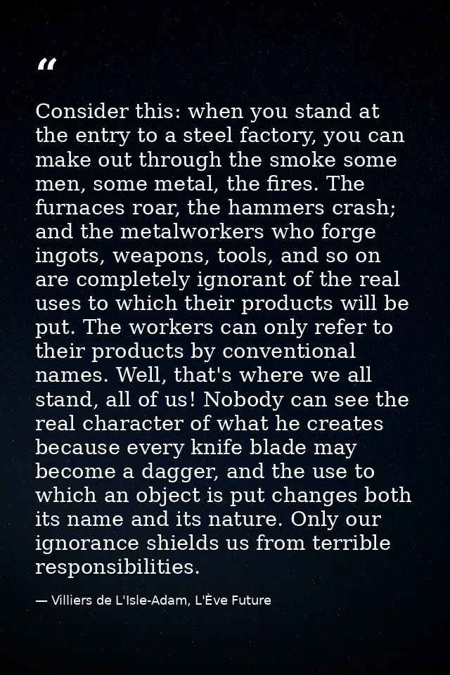 Consider this: when you stand at the entry to a steel factory, you can make out through the smoke some men, some metal,  — Villiers de L'Isle-Adam, L'Ève Future