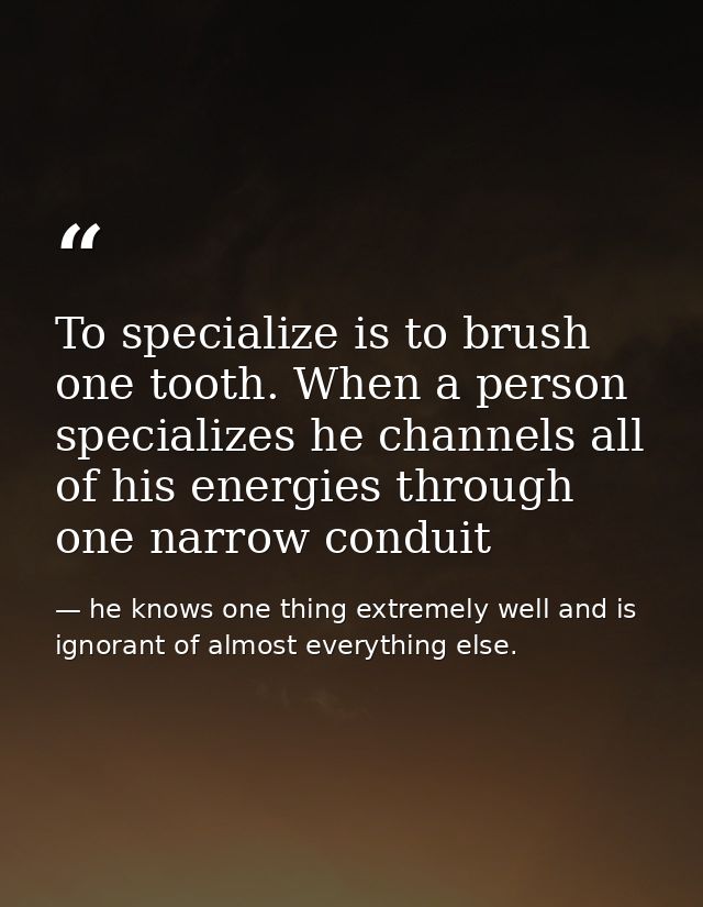 To specialize is to brush one tooth. When a person specializes he channels all of his energies through one narrow condui — he knows one thing extremely well and is ignorant of almost everything else.
