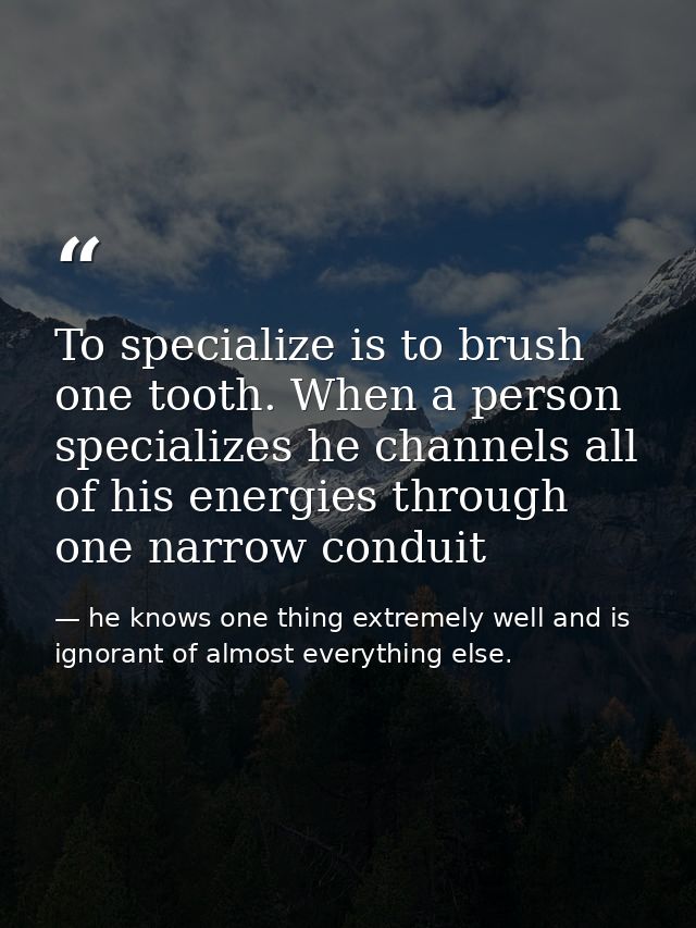 To specialize is to brush one tooth. When a person specializes he channels all of his energies through one narrow condui — he knows one thing extremely well and is ignorant of almost everything else.