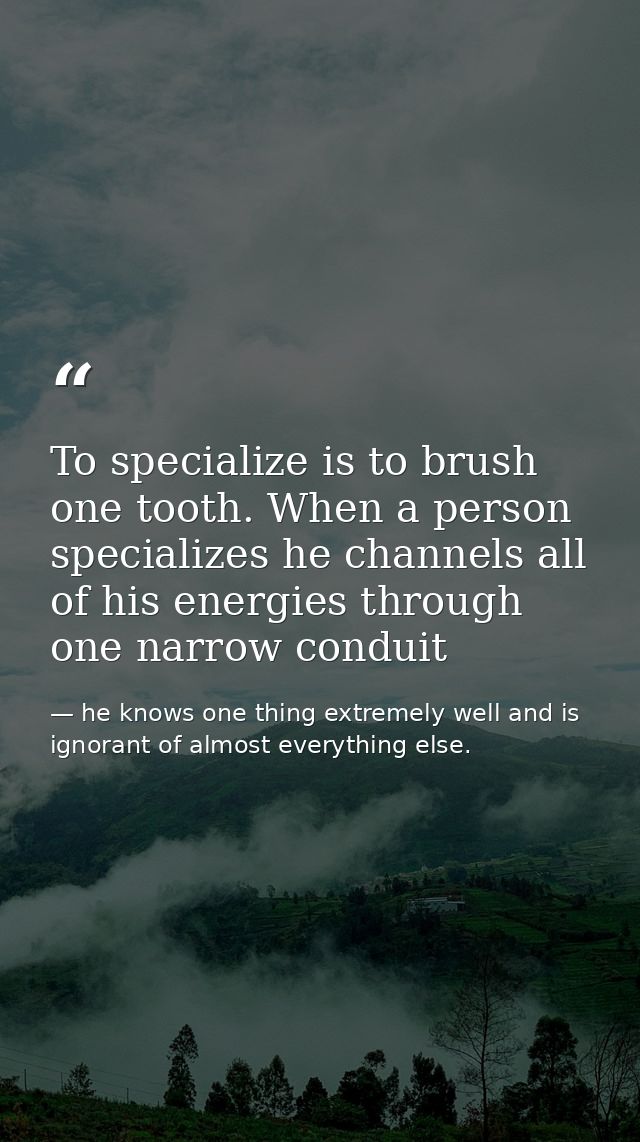 To specialize is to brush one tooth. When a person specializes he channels all of his energies through one narrow condui — he knows one thing extremely well and is ignorant of almost everything else.