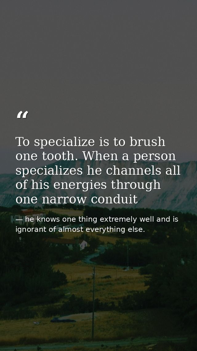 To specialize is to brush one tooth. When a person specializes he channels all of his energies through one narrow condui — he knows one thing extremely well and is ignorant of almost everything else.