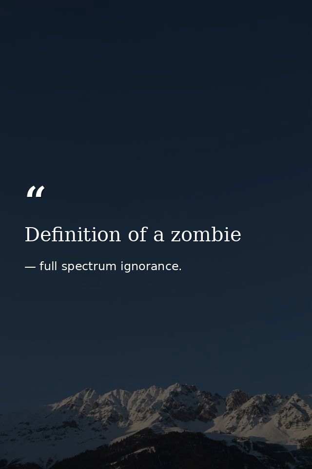 Definition of a zombie — full spectrum ignorance.