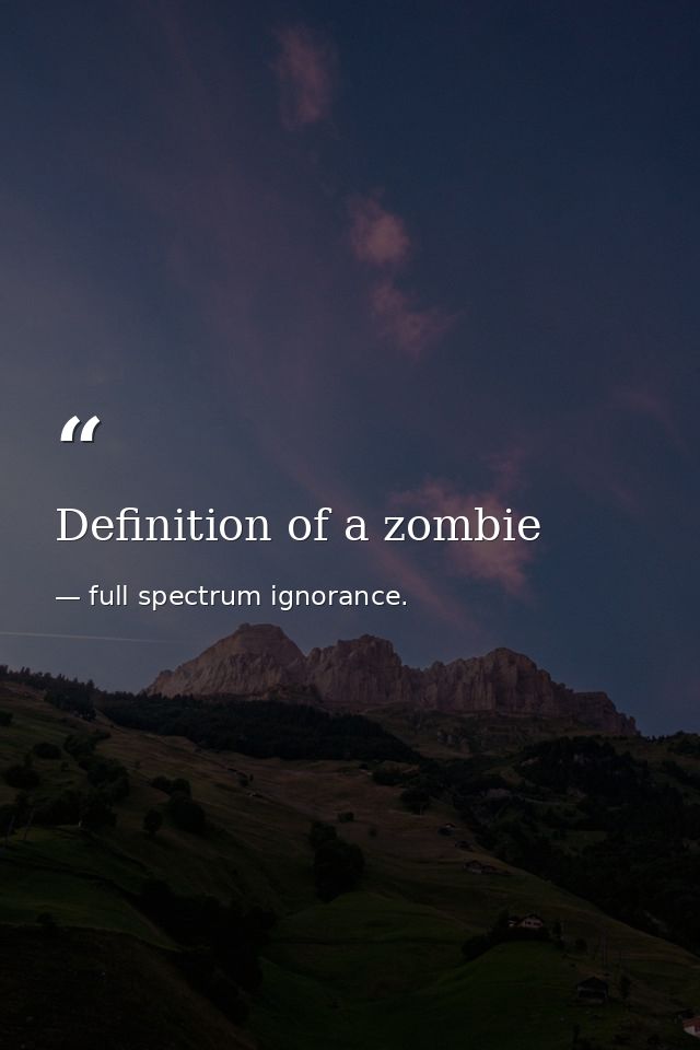 Definition of a zombie — full spectrum ignorance.