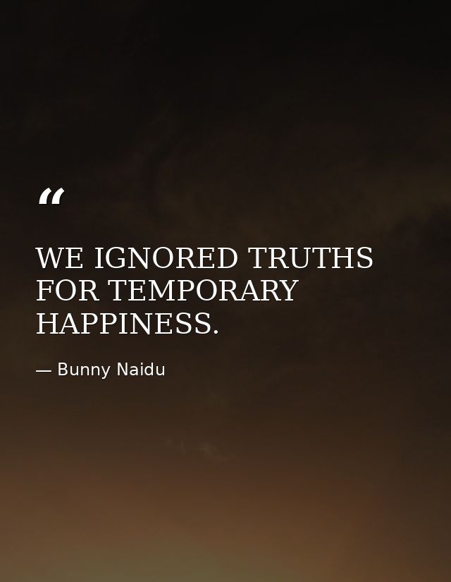 WE IGNORED TRUTHS FOR TEMPORARY HAPPINESS. — Bunny Naidu