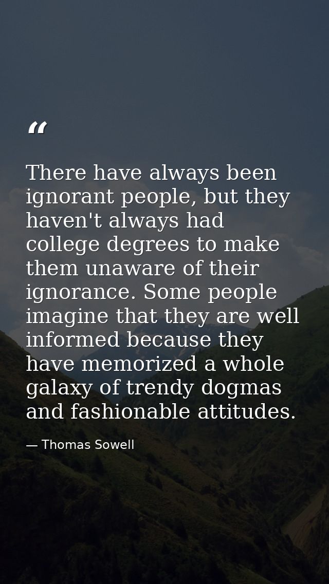 There have always been ignorant people, but they haven't always had college degrees to make them unaware of their ignora — Thomas Sowell