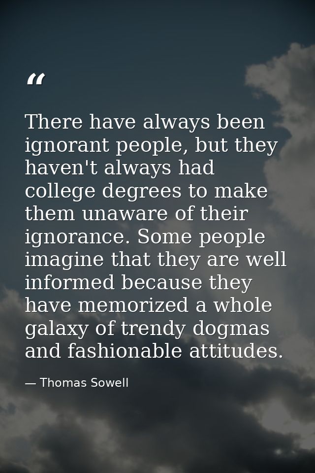 There have always been ignorant people, but they haven't always had college degrees to make them unaware of their ignora — Thomas Sowell