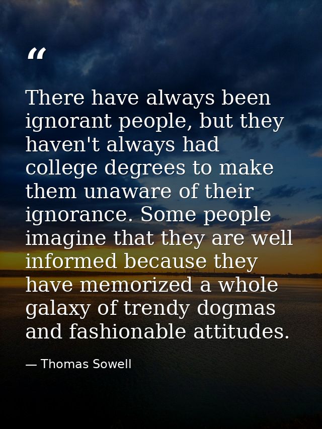 There have always been ignorant people, but they haven't always had college degrees to make them unaware of their ignora — Thomas Sowell