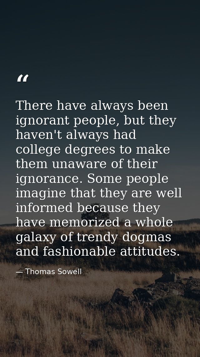 There have always been ignorant people, but they haven't always had college degrees to make them unaware of their ignora — Thomas Sowell