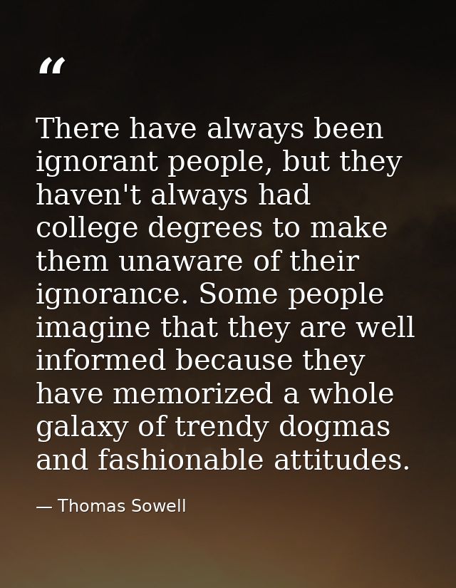 There have always been ignorant people, but they haven't always had college degrees to make them unaware of their ignora — Thomas Sowell