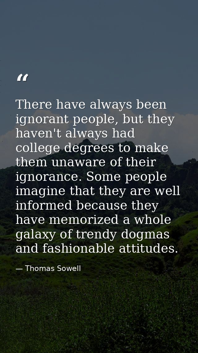 There have always been ignorant people, but they haven't always had college degrees to make them unaware of their ignora — Thomas Sowell