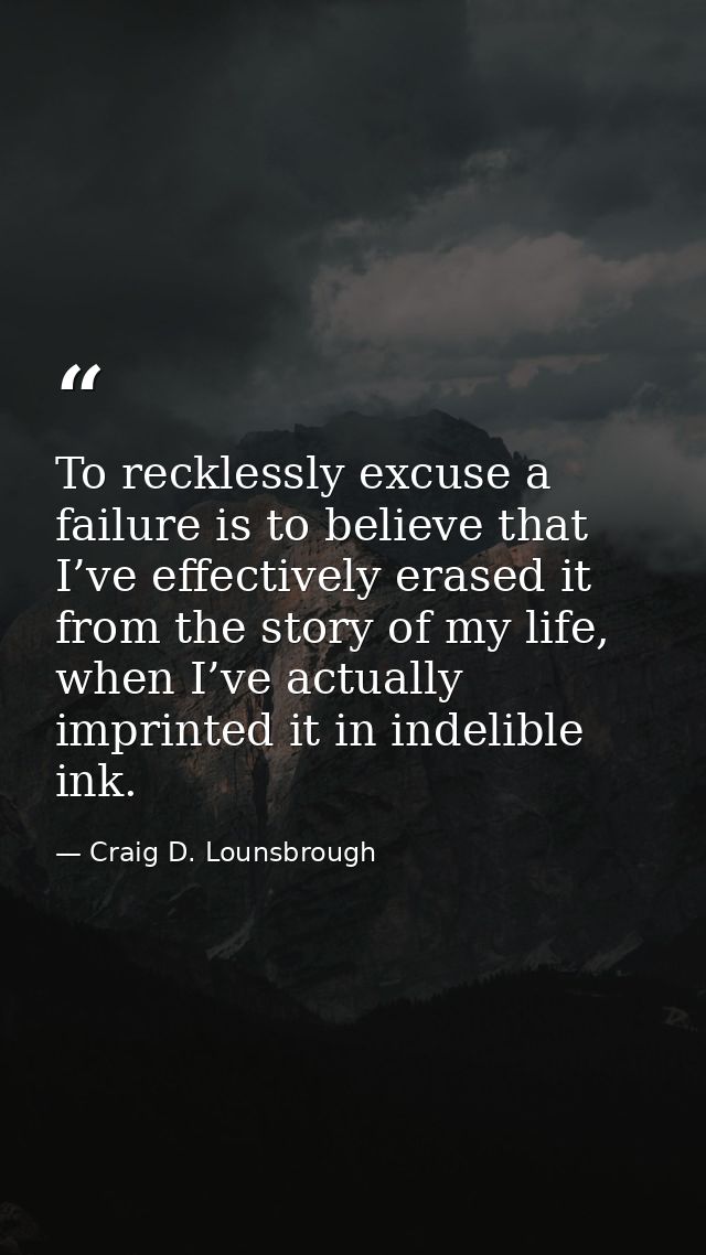 To recklessly excuse a failure is to believe that I’ve effectively erased it from the story of my life, when I’ve actual — Craig D. Lounsbrough