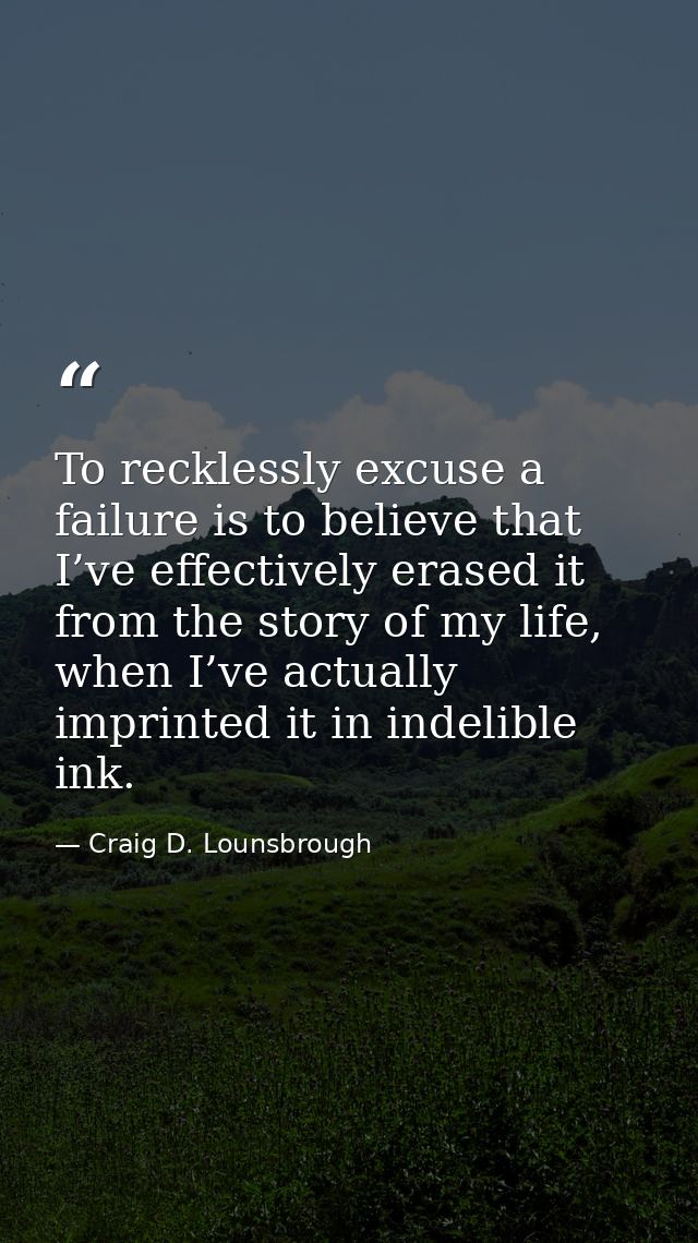 To recklessly excuse a failure is to believe that I’ve effectively erased it from the story of my life, when I’ve actual — Craig D. Lounsbrough