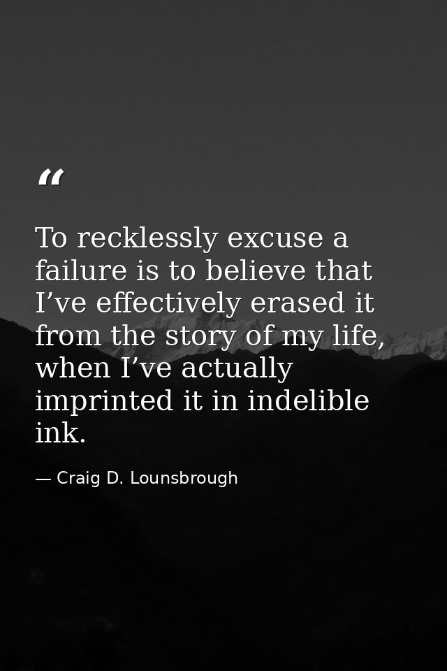 To recklessly excuse a failure is to believe that I’ve effectively erased it from the story of my life, when I’ve actual — Craig D. Lounsbrough