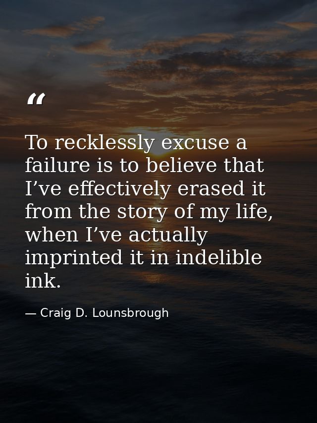 To recklessly excuse a failure is to believe that I’ve effectively erased it from the story of my life, when I’ve actual — Craig D. Lounsbrough