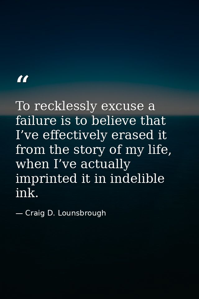 To recklessly excuse a failure is to believe that I’ve effectively erased it from the story of my life, when I’ve actual — Craig D. Lounsbrough