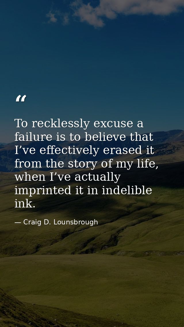 To recklessly excuse a failure is to believe that I’ve effectively erased it from the story of my life, when I’ve actual — Craig D. Lounsbrough