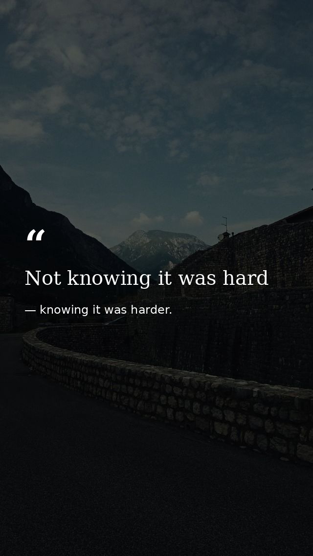 Not knowing it was hard — knowing it was harder.