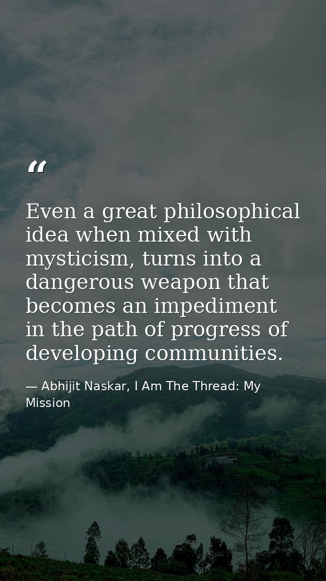 Even a great philosophical idea when mixed with mysticism, turns into a dangerous weapon that becomes an impediment in t — Abhijit Naskar, I Am The Thread: My Mission