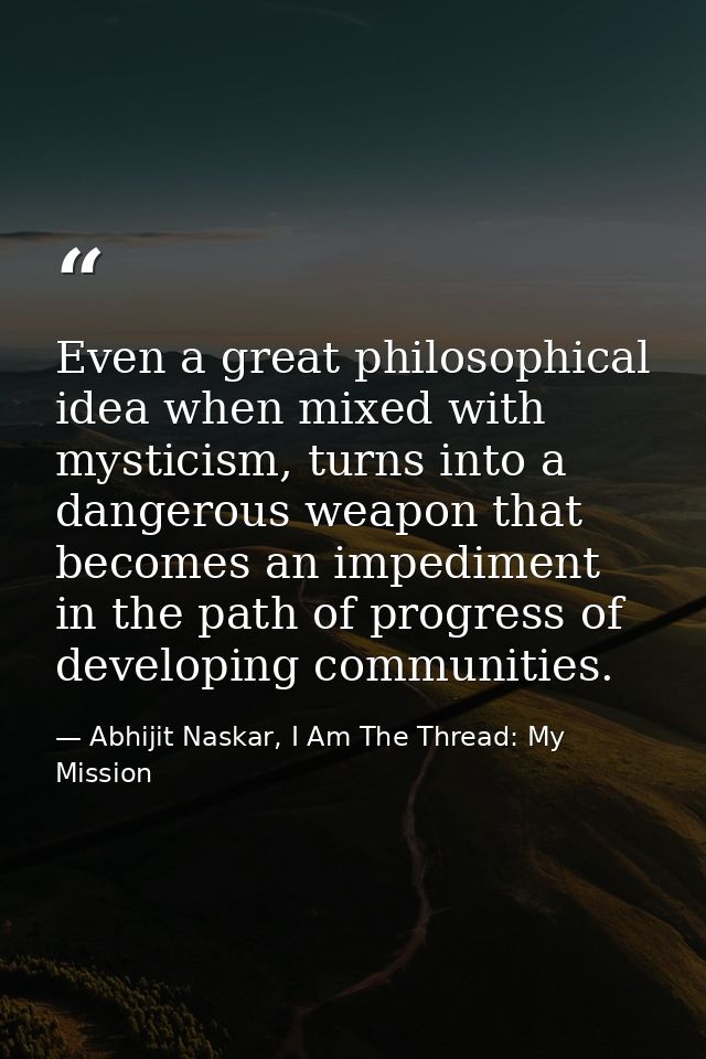 Even a great philosophical idea when mixed with mysticism, turns into a dangerous weapon that becomes an impediment in t — Abhijit Naskar, I Am The Thread: My Mission
