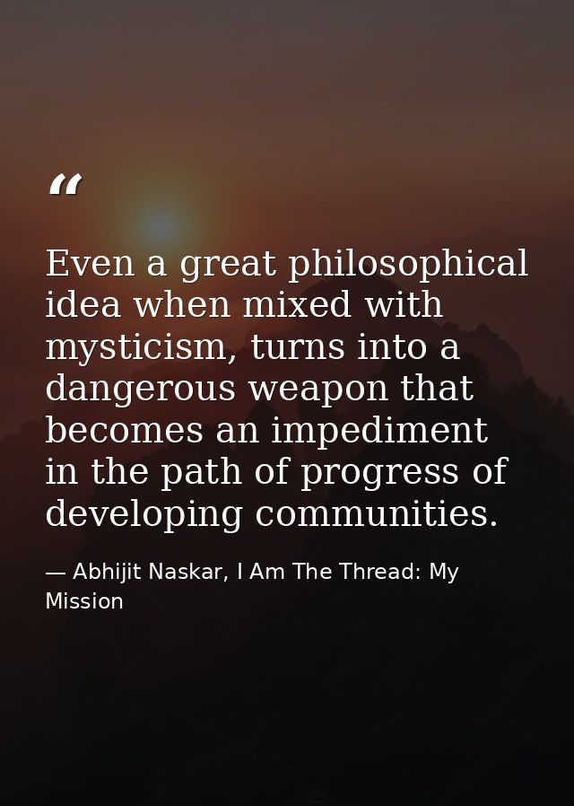 Even a great philosophical idea when mixed with mysticism, turns into a dangerous weapon that becomes an impediment in t — Abhijit Naskar, I Am The Thread: My Mission