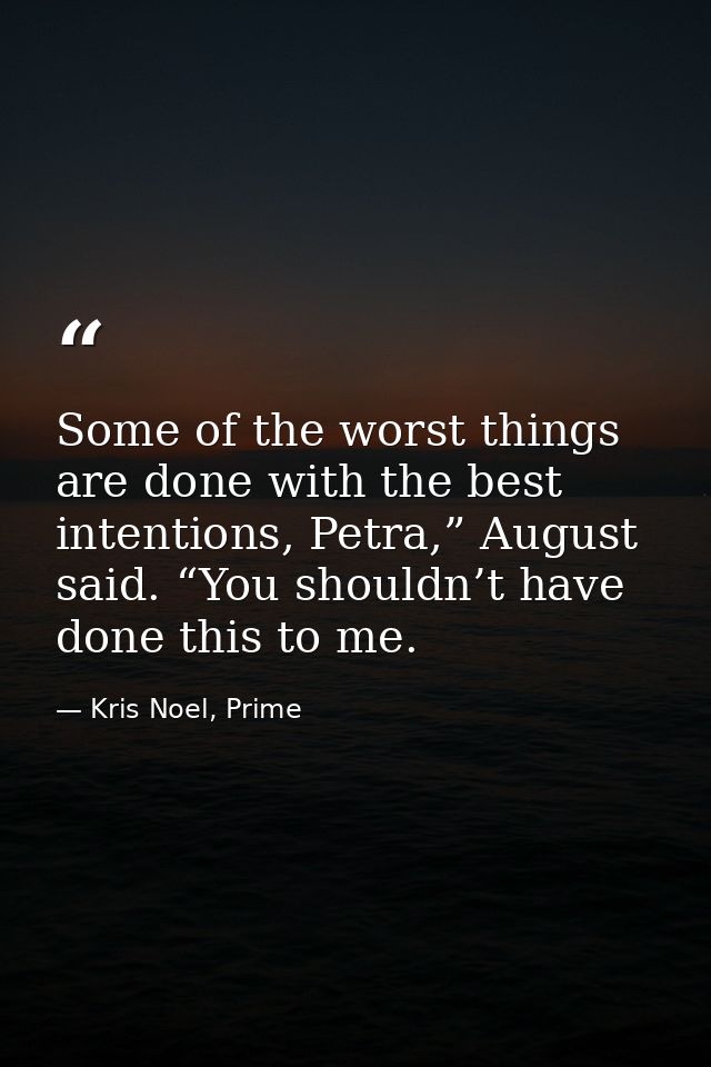 Some of the worst things are done with the best intentions, Petra,” August said. “You shouldn’t have done this to me. — Kris Noel, Prime