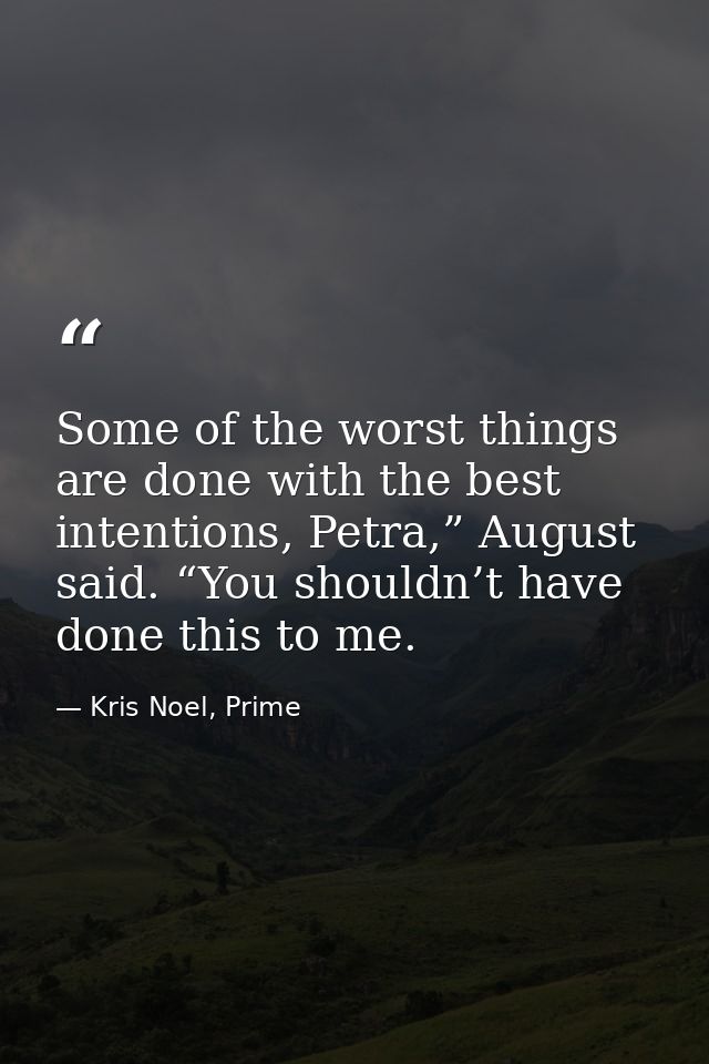 Some of the worst things are done with the best intentions, Petra,” August said. “You shouldn’t have done this to me. — Kris Noel, Prime