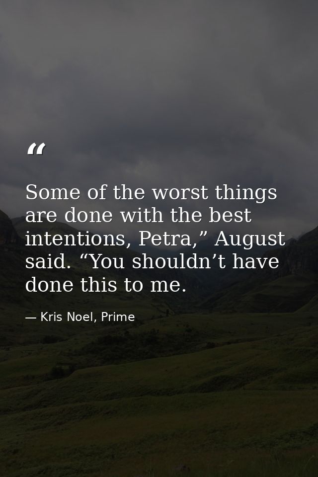 Some of the worst things are done with the best intentions, Petra,” August said. “You shouldn’t have done this to me. — Kris Noel, Prime