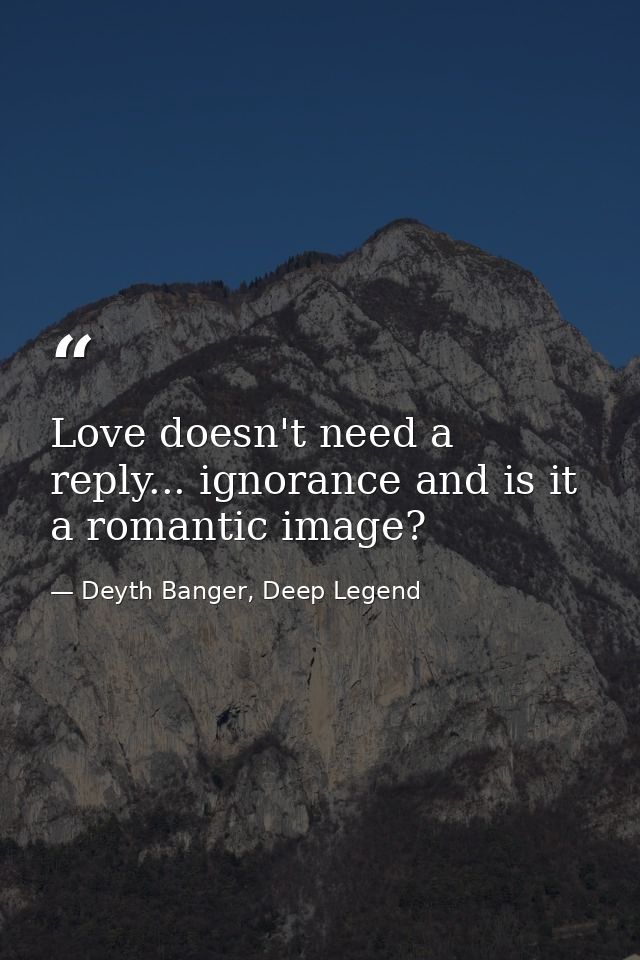Love doesn't need a reply... ignorance and is it a romantic image? — Deyth Banger, Deep Legend