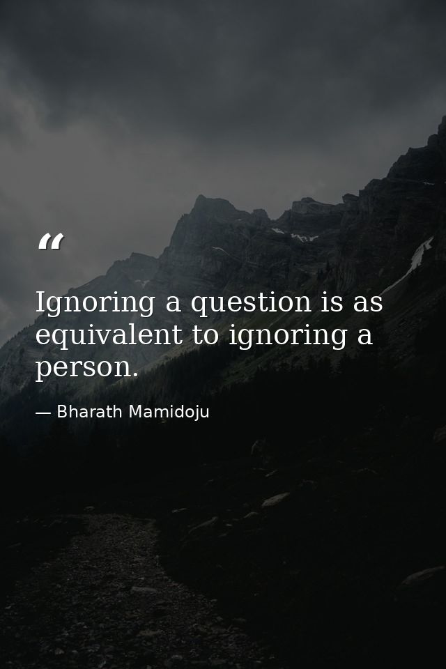 Ignoring a question is as equivalent to ignoring a person. — Bharath Mamidoju
