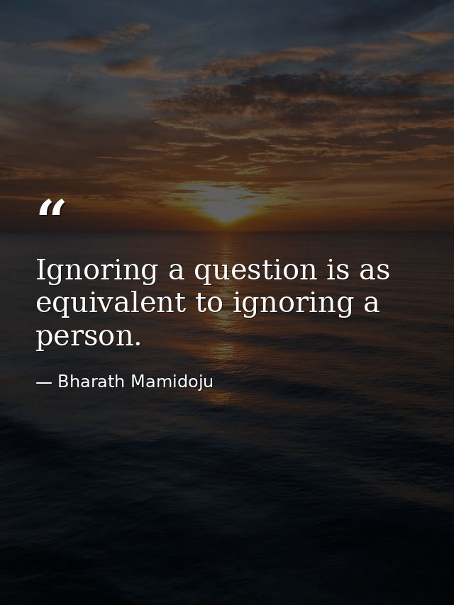 Ignoring a question is as equivalent to ignoring a person. — Bharath Mamidoju
