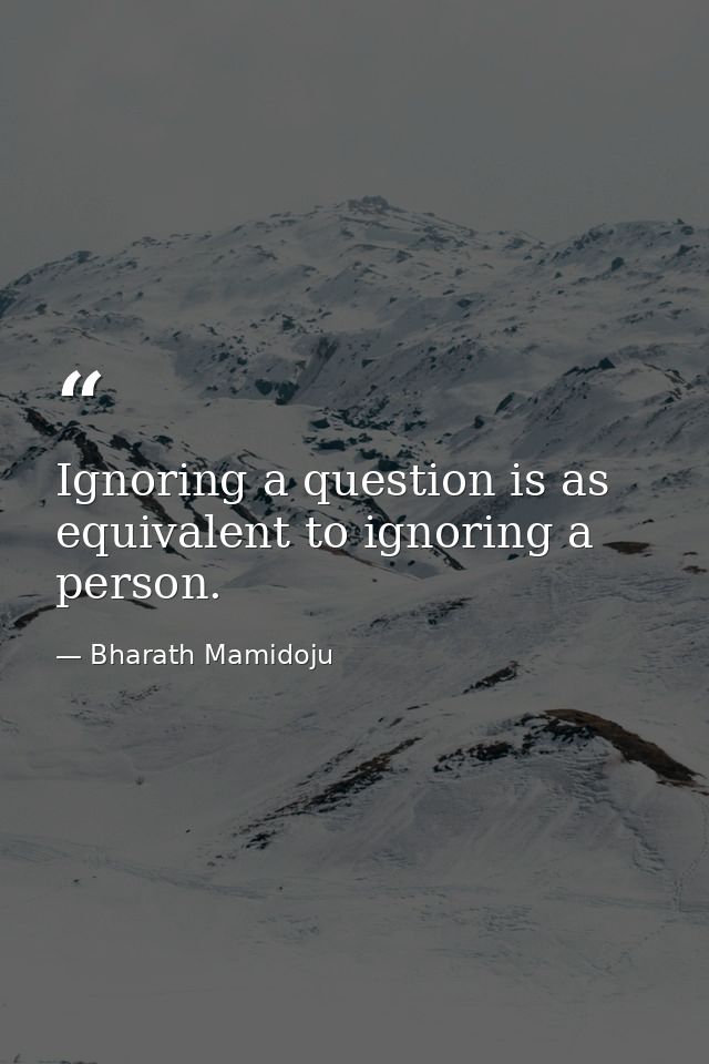 Ignoring a question is as equivalent to ignoring a person. — Bharath Mamidoju