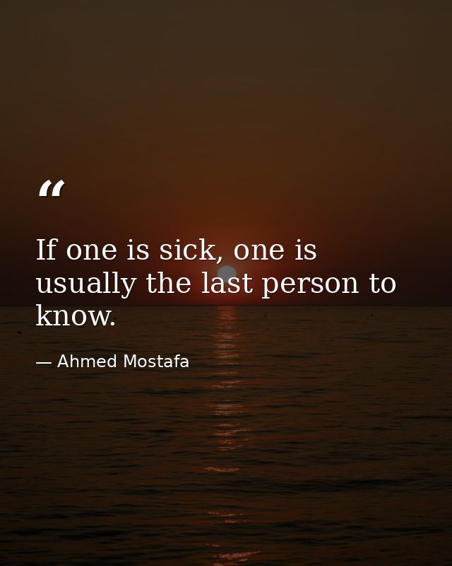 If one is sick, one is usually the last person to know. — Ahmed Mostafa