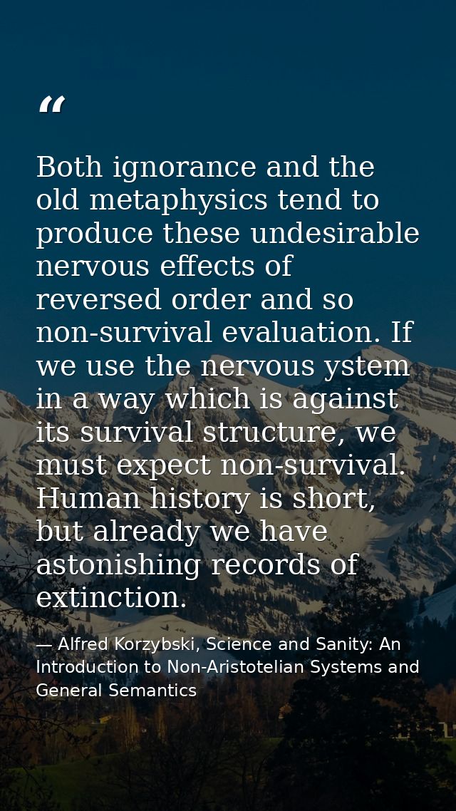 Both ignorance and the old metaphysics tend to produce these undesirable nervous effects of reversed order and so non-su — Alfred Korzybski, Science and Sanity: An Introduction to Non-Aristotelian Systems and General Semantics