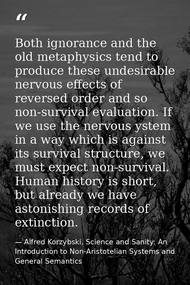 Both ignorance and the old metaphysics tend to produce these undesirable nervous effects of reversed order and so non-su — Alfred Korzybski, Science and Sanity: An Introduction to Non-Aristotelian Systems and General Semantics
