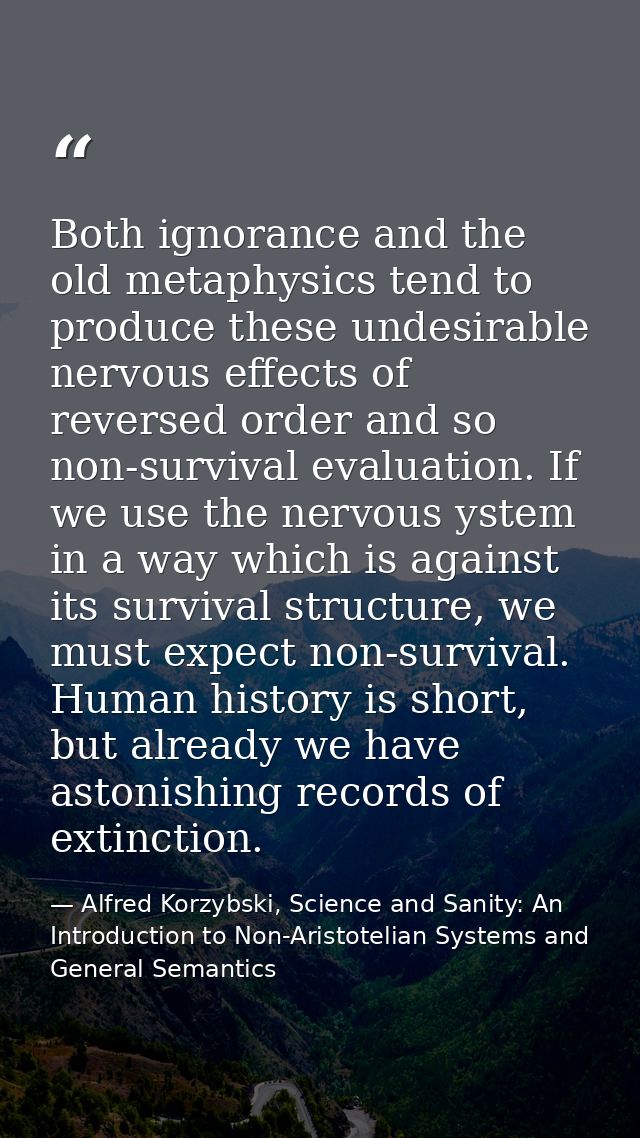 Both ignorance and the old metaphysics tend to produce these undesirable nervous effects of reversed order and so non-su — Alfred Korzybski, Science and Sanity: An Introduction to Non-Aristotelian Systems and General Semantics