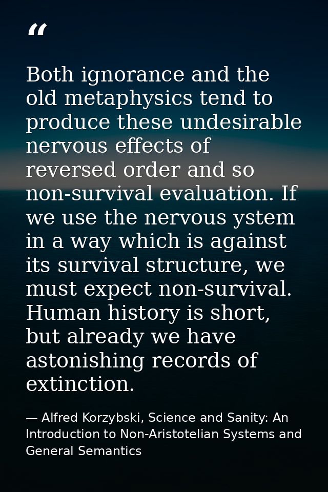 Both ignorance and the old metaphysics tend to produce these undesirable nervous effects of reversed order and so non-su — Alfred Korzybski, Science and Sanity: An Introduction to Non-Aristotelian Systems and General Semantics