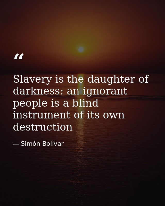 Slavery is the daughter of darkness: an ignorant people is a blind instrument of its own destruction — Simón Bolívar