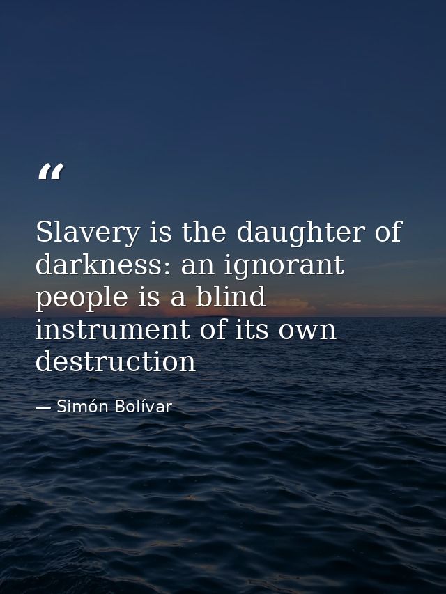 Slavery is the daughter of darkness: an ignorant people is a blind instrument of its own destruction — Simón Bolívar