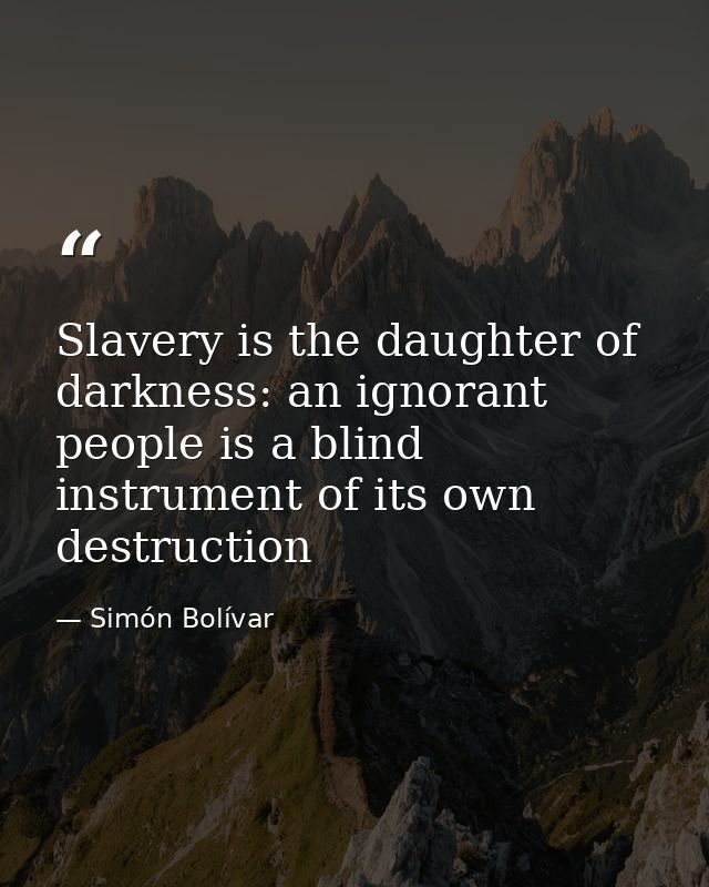 Slavery is the daughter of darkness: an ignorant people is a blind instrument of its own destruction — Simón Bolívar