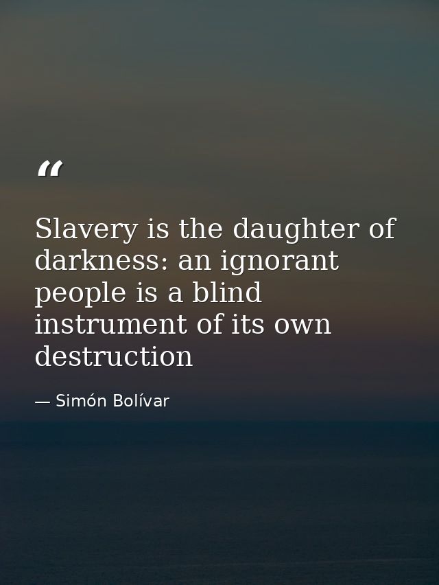 Slavery is the daughter of darkness: an ignorant people is a blind instrument of its own destruction — Simón Bolívar