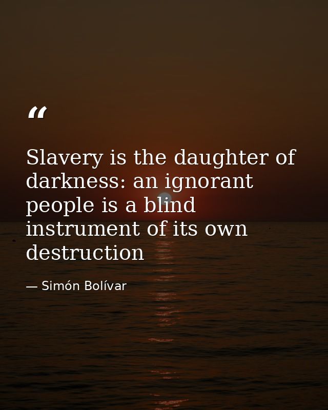 Slavery is the daughter of darkness: an ignorant people is a blind instrument of its own destruction — Simón Bolívar